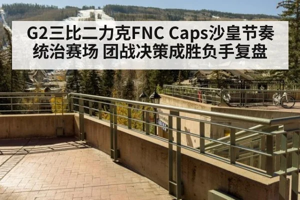 G2三比二力克FNC Caps沙皇节奏统治赛场 团战决策成胜负手复盘
