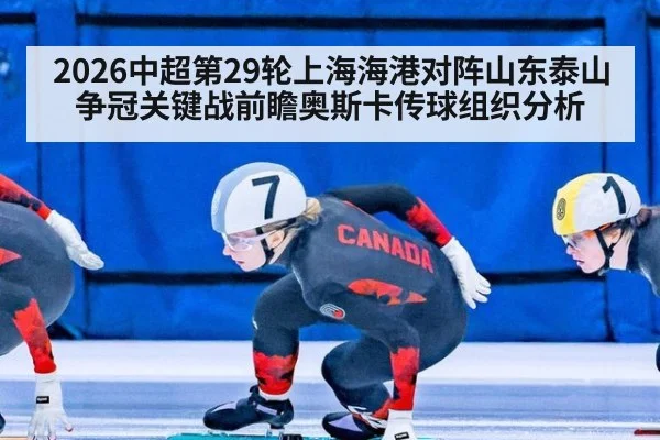 2026中超第29轮上海海港对阵山东泰山争冠关键战前瞻奥斯卡传球组织分析