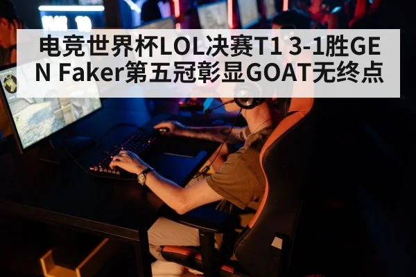 电竞世界杯LOL决赛T1 3-1胜GEN Faker第五冠彰显GOAT无终点