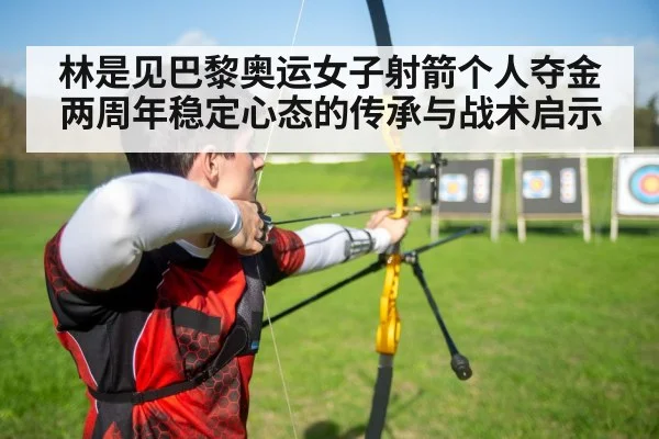 林是见巴黎奥运女子射箭个人夺金两周年稳定心态的传承与战术启示